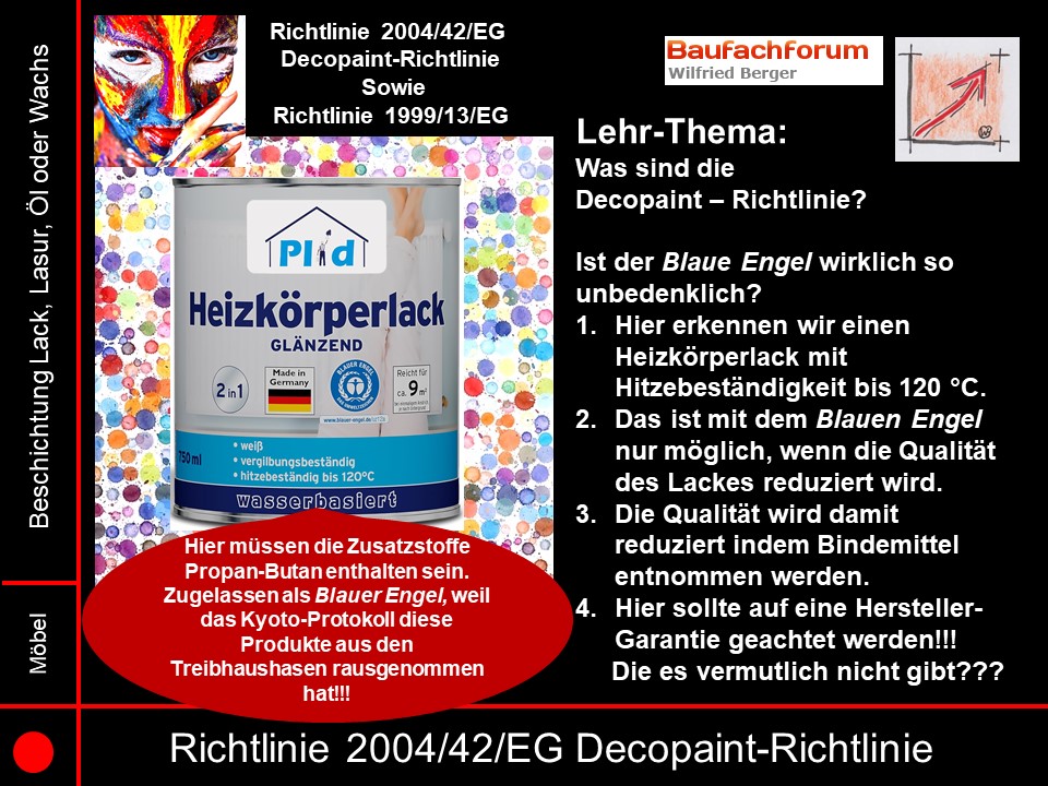 Decopaint Richtlinie 2004/42/EG Seminarfolien Der Blaue Engel und seine Gefahren
Auch beim Blauen Engel, stehen immer der Verbraucher, bzw. der Käufer in der Verantwortung ob er dieses Produkt für die Decopaint-Richtlinien verwenden kann und darf. Viele Produkte vom Blauen Engel dürfen nach den Decopaint-Richtlinien nicht verwendet werden.
