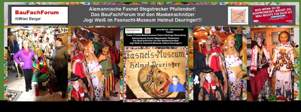 Alemannische Fasnet Stegstrecker Pfullendorf:
Brauchtum im schwäbisch, alemannischen Fasnetsmuseum von Helmut Deutinger:
Helmut Deuringer hat über viele Jahre die gesamte Geschichte der alemannischen Fasnet in Form von Masken und Häsern zusammengetragen und besitzt sicherlich eine der größten Sammlungen der alemannischen Fasnet an Masken und Häsern. 
Das BauFachForum durfte bei Ihm sein.
Das Helmut Deutinger Museum ist Zeitzeuge der schwäbisch-alemannischen Fasnet!
Hier wird die alemannische Fasnet gehortet und die Masken von Jogi Weiß archiviert. Einfach nur Künstler im Hintergrund des Handwerks.
Um den Brauchtum besser zu verstehen, der an der Fasnet zelebriert wird, wird in der Folge die Geschichte der Stegstrecker Pfullendorf vorgetragen. 
Solche Geschichten mit alter Überlieferung sind maßgebliche Brauchtümer der schwäbisch-alemannischen Fasnet, die als Brauchtum auch gehütet werden müssen.    
Einfach das Bild anklicken und Ihr kommt auf ein spannendes Video vom BauFachForum, meist passend zum Thema. Dabei verlasst Ihr das BauFachForum und kommt auf unsere YouTube-Seite.
Im Video seht Ihr die Stegstrecker Pfullendorf beim Fasnetsmätig-Umzug 2020 beim großen Landschaftstreffen.
